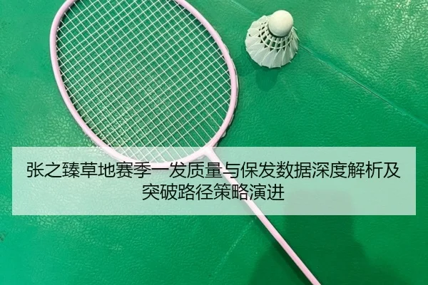 张之臻草地赛季一发质量与保发数据深度解析及突破路径策略演进